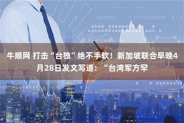 牛顺网 打击“台独”绝不手软！新加坡联合早晚4月28日发文写道：“台湾军方罕