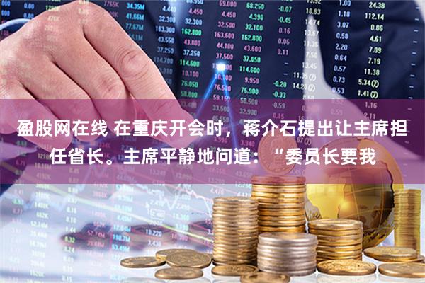盈股网在线 在重庆开会时，蒋介石提出让主席担任省长。主席平静地问道：“委员长要我